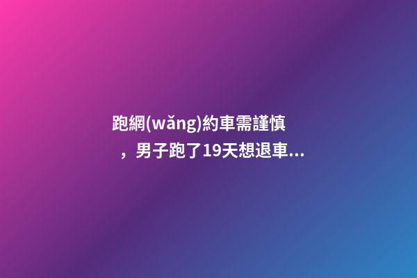 跑網(wǎng)約車需謹慎，男子跑了19天想退車倒欠公司1594元！